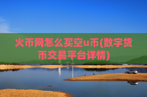 火币网怎么买空u币(数字货币交易平台详情)