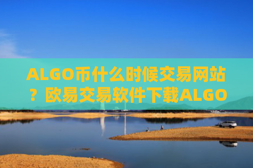 ALGO币什么时候交易网站？欧易交易软件下载ALGO币价格