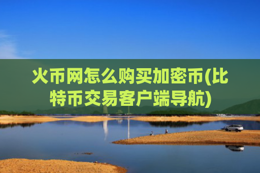 火币网怎么购买加密币(比特币交易客户端导航)