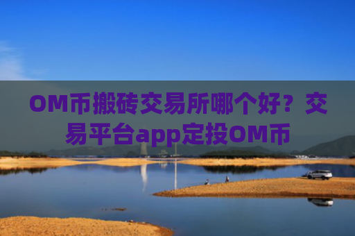 OM币搬砖交易所哪个好？交易平台app定投OM币