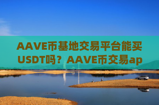 AAVE币基地交易平台能买USDT吗？AAVE币交易app申请