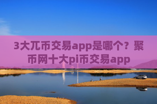 3大兀币交易app是哪个？聚币网十大pi币交易app