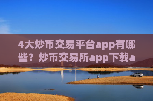 4大炒币交易平台app有哪些？炒币交易所app下载app官网下载安卓
