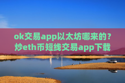 ok交易app以太坊哪来的？炒eth币短线交易app下载