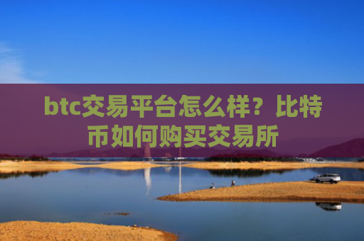 btc交易平台怎么样？比特币如何购买交易所