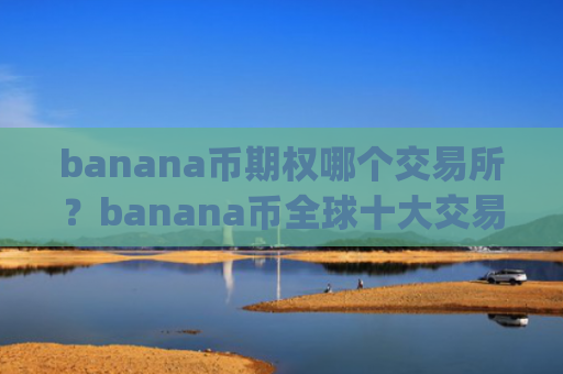 banana币期权哪个交易所？banana币全球十大交易平台app