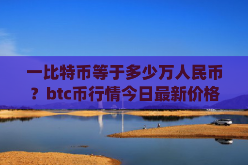 一比特币等于多少万人民币？btc币行情今日最新价格(现价727187.98元)