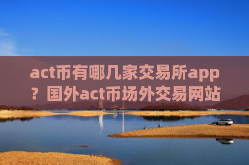 act币有哪几家交易所app？国外act币场外交易网站