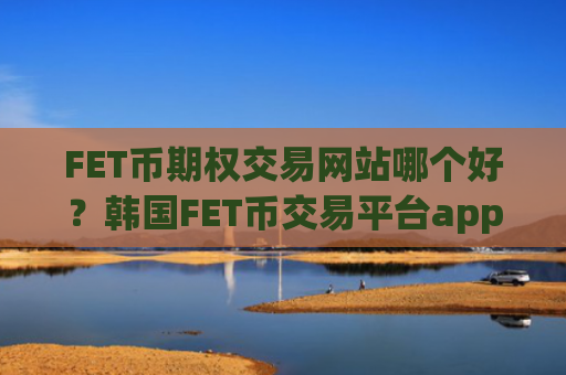 FET币期权交易网站哪个好？韩国FET币交易平台app排名榜