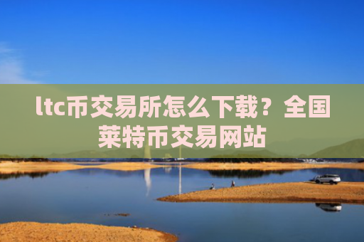 ltc币交易所怎么下载？全国莱特币交易网站