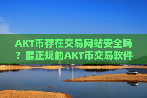 AKT币存在交易网站安全吗？最正规的AKT币交易软件下载