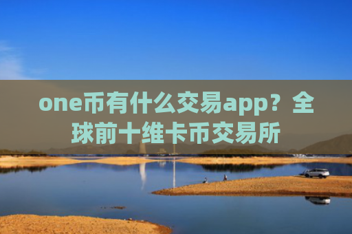 one币有什么交易app？全球前十维卡币交易所