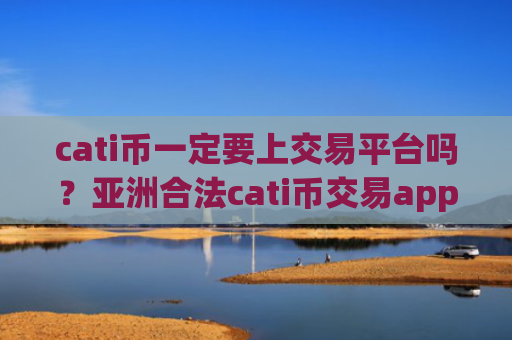 cati币一定要上交易平台吗？亚洲合法cati币交易app