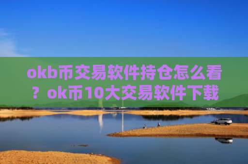 okb币交易软件持仓怎么看？ok币10大交易软件下载排名榜