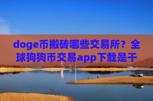 doge币搬砖哪些交易所？全球狗狗币交易app下载是干嘛的
