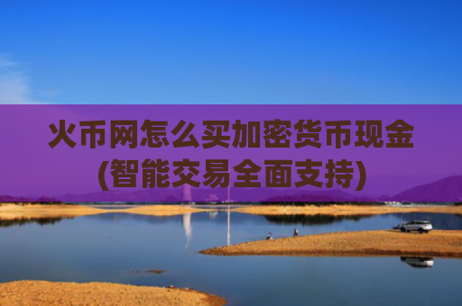 火币网怎么买加密货币现金(智能交易全面支持)