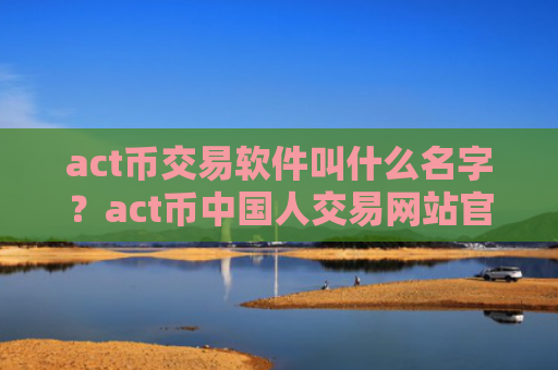 act币交易软件叫什么名字？act币中国人交易网站官网