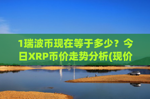 1瑞波币现在等于多少？今日XRP币价走势分析(现价18.7578元)