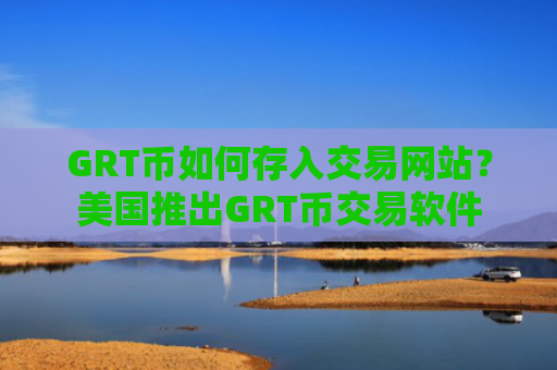 GRT币如何存入交易网站？美国推出GRT币交易软件