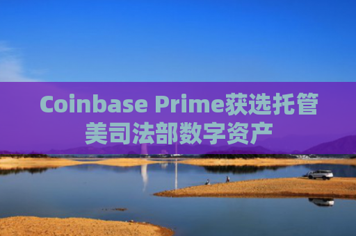 Coinbase Prime获选托管美司法部数字资产