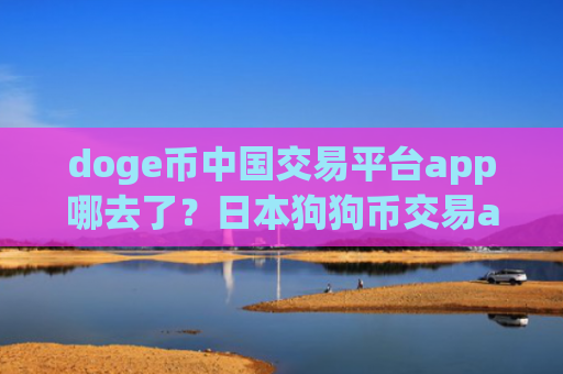 doge币中国交易平台app哪去了？日本狗狗币交易app下载申请