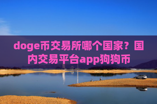 doge币交易所哪个国家？国内交易平台app狗狗币