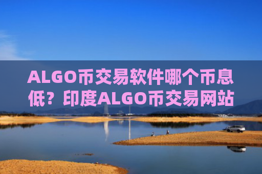 ALGO币交易软件哪个币息低？印度ALGO币交易网站