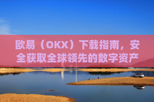 欧易（OKX）下载指南，安全获取全球领先的数字资产交易平台_易欧下载安卓版