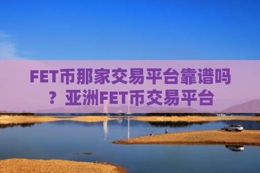 FET币那家交易平台靠谱吗？亚洲FET币交易平台