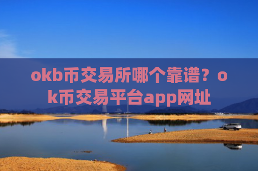 okb币交易所哪个靠谱？ok币交易平台app网址