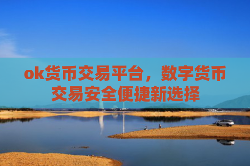 ok货币交易平台，数字货币交易安全便捷新选择