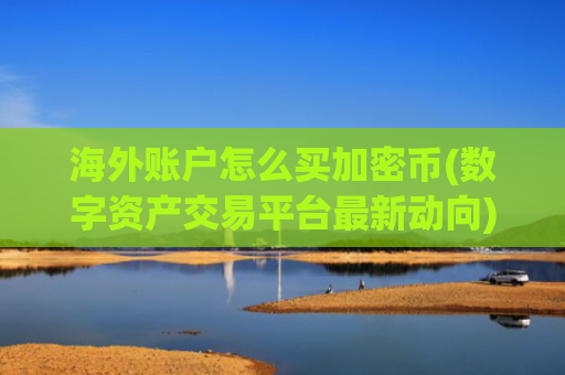 海外账户怎么买加密币(数字资产交易平台最新动向)