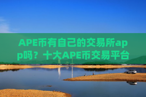 APE币有自己的交易所app吗？十大APE币交易平台app派币