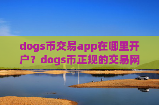 dogs币交易app在哪里开户？dogs币正规的交易网站