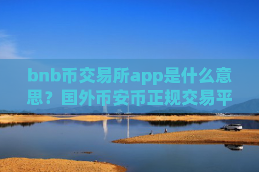 bnb币交易所app是什么意思？国外币安币正规交易平台app