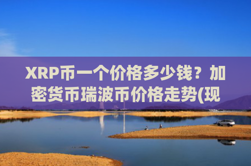 XRP币一个价格多少钱？加密货币瑞波币价格走势(现价18.6633元)