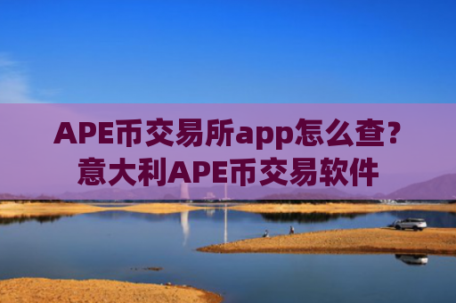 APE币交易所app怎么查？意大利APE币交易软件