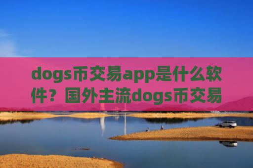 dogs币交易app是什么软件？国外主流dogs币交易app