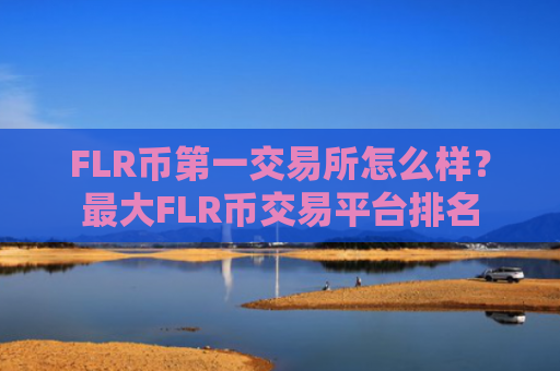 FLR币第一交易所怎么样？最大FLR币交易平台排名