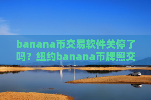 banana币交易软件关停了吗？纽约banana币牌照交易网站