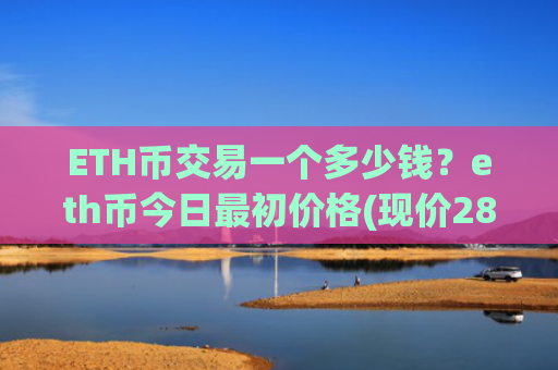 ETH币交易一个多少钱？eth币今日最初价格(现价28979.95元)