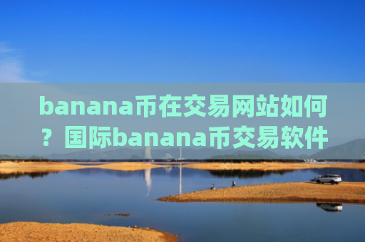 banana币在交易网站如何？国际banana币交易软件下载app