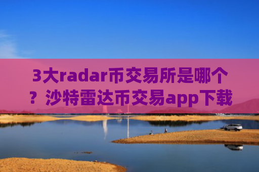 3大radar币交易所是哪个？沙特雷达币交易app下载