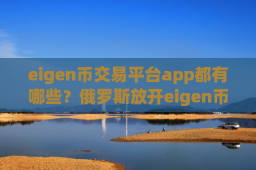 eigen币交易平台app都有哪些？俄罗斯放开eigen币交易所app下载