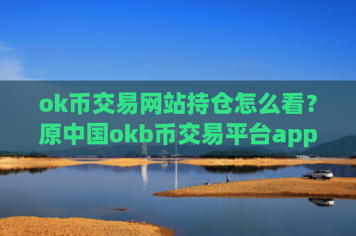 ok币交易网站持仓怎么看？原中国okb币交易平台app