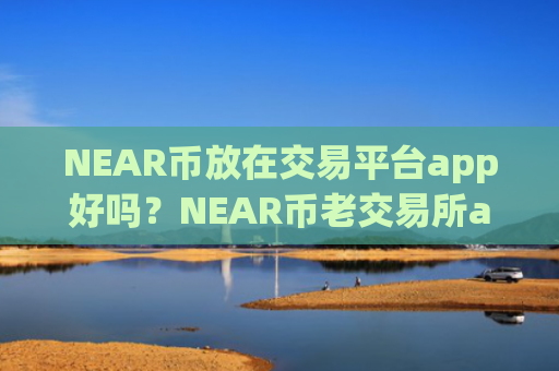 NEAR币放在交易平台app好吗？NEAR币老交易所app下载