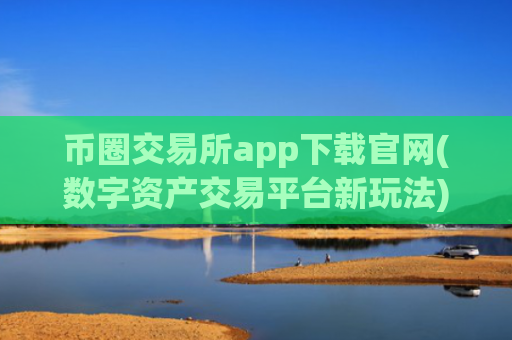币圈交易所app下载官网(数字资产交易平台新玩法)