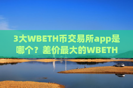 3大WBETH币交易所app是哪个？差价最大的WBETH币交易网站