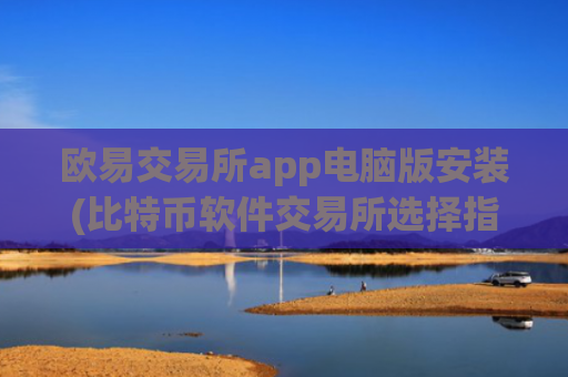 欧易交易所app电脑版安装(比特币软件交易所选择指南)