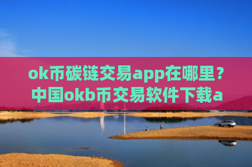 ok币碳链交易app在哪里？中国okb币交易软件下载app官网下载
